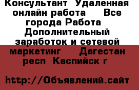 Консультант. Удаленная онлайн работа.  - Все города Работа » Дополнительный заработок и сетевой маркетинг   . Дагестан респ.,Каспийск г.